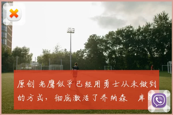 原创 老鹰似乎已经用勇士从未做到的方式,彻底激活了乔纳森・库明加