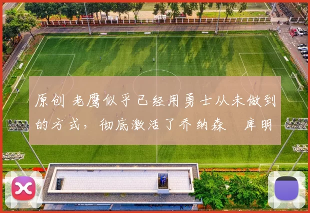 原创 老鹰似乎已经用勇士从未做到的方式，彻底激活了乔纳森・库明加