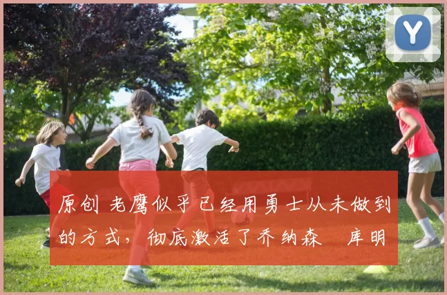 原创 老鹰似乎已经用勇士从未做到的方式，彻底激活了乔纳森・库明加