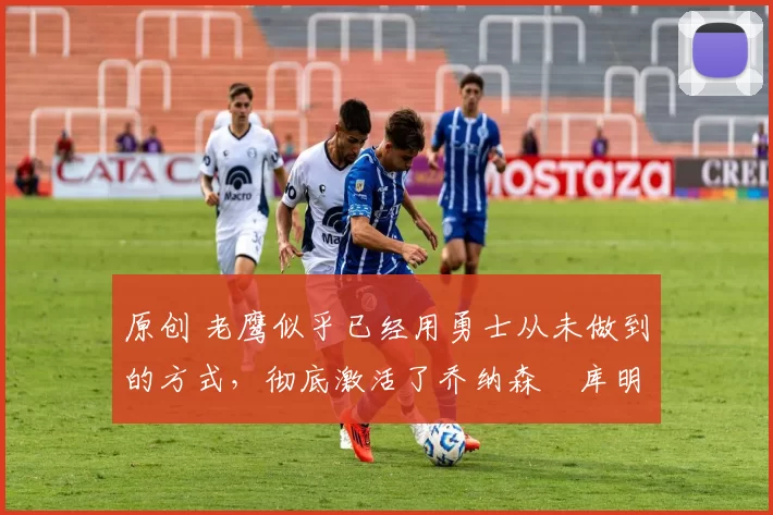 原创 老鹰似乎已经用勇士从未做到的方式,彻底激活了乔纳森・库明加