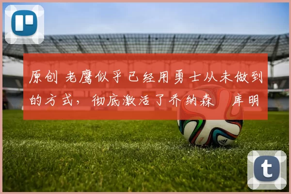 原创 老鹰似乎已经用勇士从未做到的方式,彻底激活了乔纳森・库明加