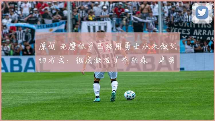 原创 老鹰似乎已经用勇士从未做到的方式,彻底激活了乔纳森・库明加