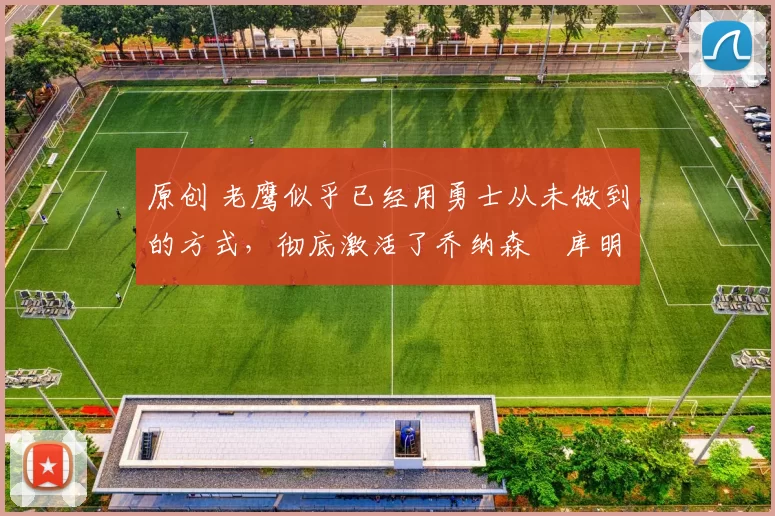 原创 老鹰似乎已经用勇士从未做到的方式，彻底激活了乔纳森・库明加