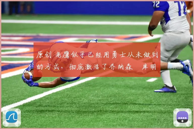 原创 老鹰似乎已经用勇士从未做到的方式，彻底激活了乔纳森・库明加