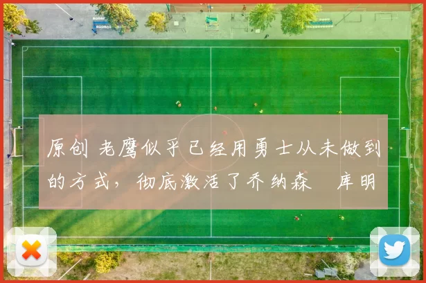 原创 老鹰似乎已经用勇士从未做到的方式,彻底激活了乔纳森・库明加