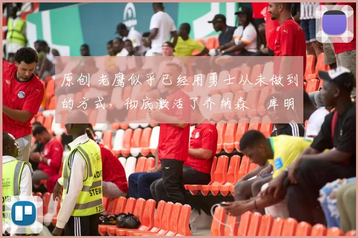 原创 老鹰似乎已经用勇士从未做到的方式，彻底激活了乔纳森・库明加