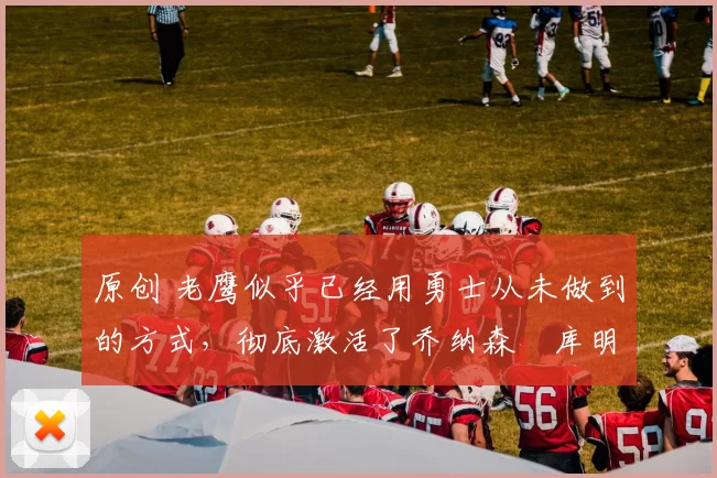 原创 老鹰似乎已经用勇士从未做到的方式,彻底激活了乔纳森・库明加