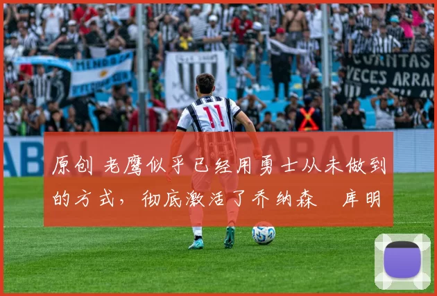 原创 老鹰似乎已经用勇士从未做到的方式,彻底激活了乔纳森・库明加