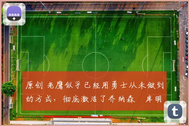 原创 老鹰似乎已经用勇士从未做到的方式，彻底激活了乔纳森・库明加