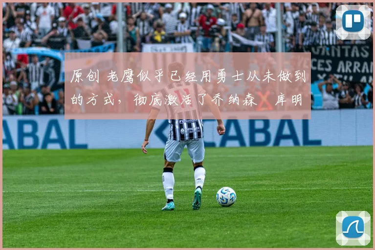 原创 老鹰似乎已经用勇士从未做到的方式,彻底激活了乔纳森・库明加