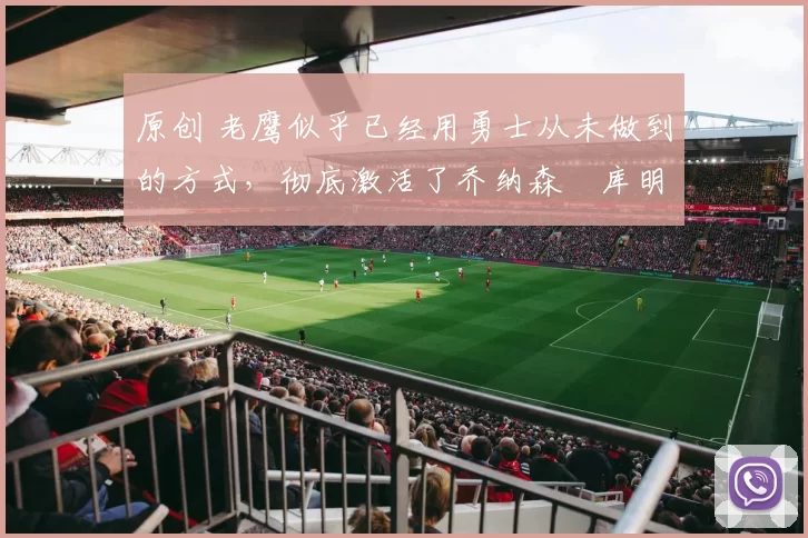 原创 老鹰似乎已经用勇士从未做到的方式,彻底激活了乔纳森・库明加