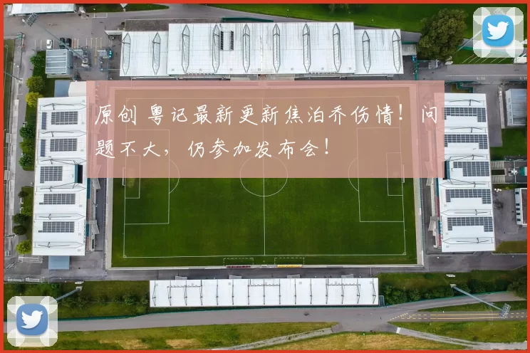 原创 粤记最新更新焦泊乔伤情！问题不大，仍参加发布会！