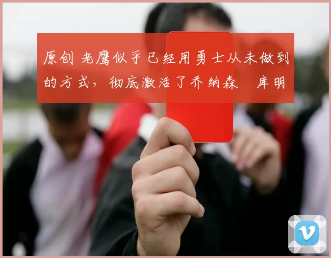 原创 老鹰似乎已经用勇士从未做到的方式,彻底激活了乔纳森・库明加