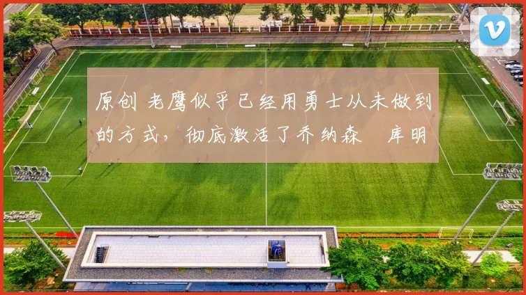 原创 老鹰似乎已经用勇士从未做到的方式,彻底激活了乔纳森・库明加