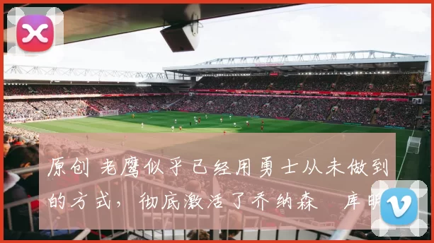 原创 老鹰似乎已经用勇士从未做到的方式,彻底激活了乔纳森・库明加