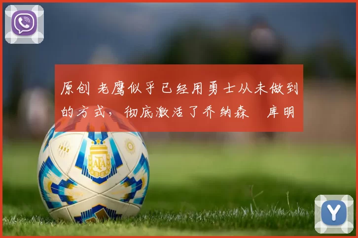 原创 老鹰似乎已经用勇士从未做到的方式，彻底激活了乔纳森・库明加