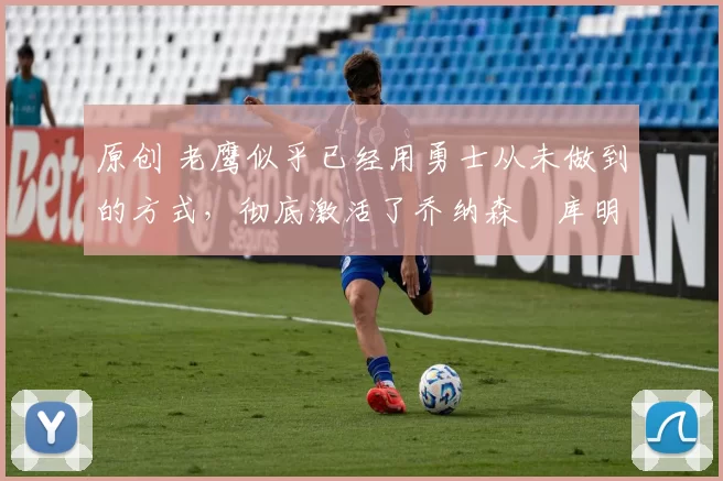 原创 老鹰似乎已经用勇士从未做到的方式,彻底激活了乔纳森・库明加