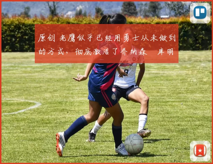 原创 老鹰似乎已经用勇士从未做到的方式，彻底激活了乔纳森・库明加