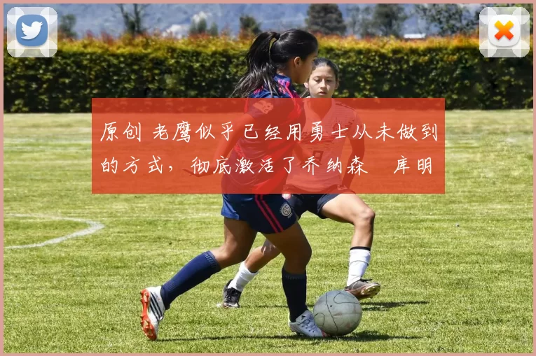 原创 老鹰似乎已经用勇士从未做到的方式,彻底激活了乔纳森・库明加