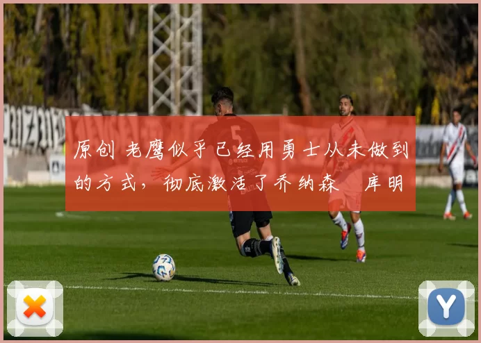 原创 老鹰似乎已经用勇士从未做到的方式,彻底激活了乔纳森・库明加