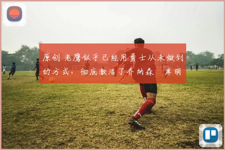 原创 老鹰似乎已经用勇士从未做到的方式，彻底激活了乔纳森・库明加