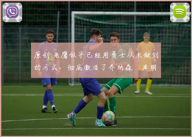 原创 老鹰似乎已经用勇士从未做到的方式，彻底激活了乔纳森・库明加