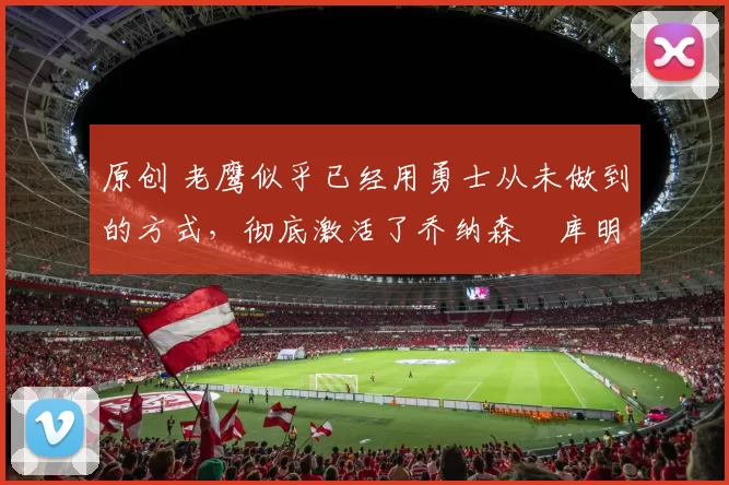 原创 老鹰似乎已经用勇士从未做到的方式，彻底激活了乔纳森・库明加