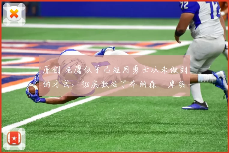 原创 老鹰似乎已经用勇士从未做到的方式，彻底激活了乔纳森・库明加