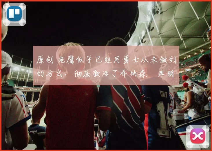 原创 老鹰似乎已经用勇士从未做到的方式，彻底激活了乔纳森・库明加