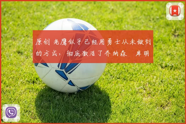 原创 老鹰似乎已经用勇士从未做到的方式，彻底激活了乔纳森・库明加