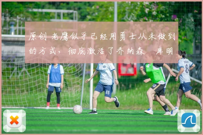 原创 老鹰似乎已经用勇士从未做到的方式，彻底激活了乔纳森・库明加