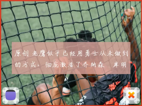 原创 老鹰似乎已经用勇士从未做到的方式，彻底激活了乔纳森・库明加