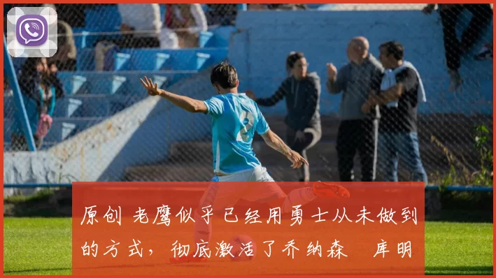 原创 老鹰似乎已经用勇士从未做到的方式,彻底激活了乔纳森・库明加