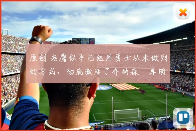 原创 老鹰似乎已经用勇士从未做到的方式，彻底激活了乔纳森・库明加