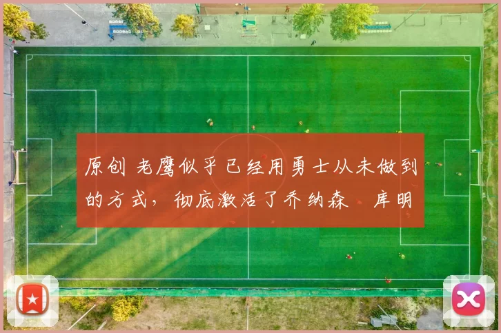 原创 老鹰似乎已经用勇士从未做到的方式,彻底激活了乔纳森・库明加