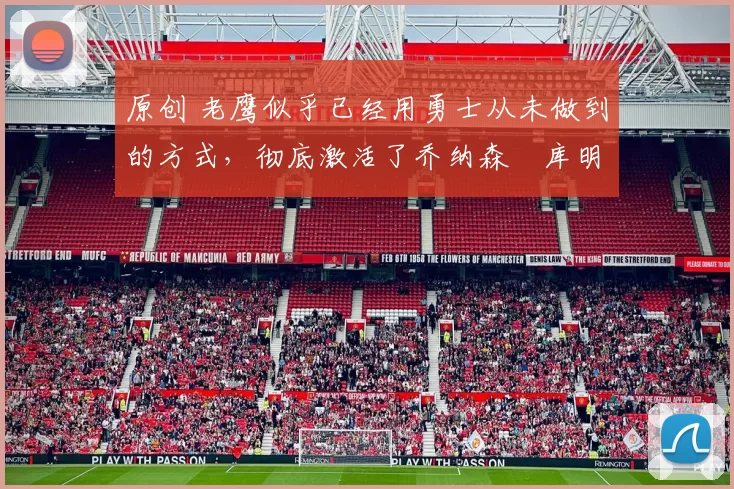 原创 老鹰似乎已经用勇士从未做到的方式，彻底激活了乔纳森・库明加