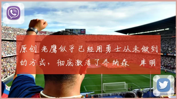 原创 老鹰似乎已经用勇士从未做到的方式,彻底激活了乔纳森・库明加
