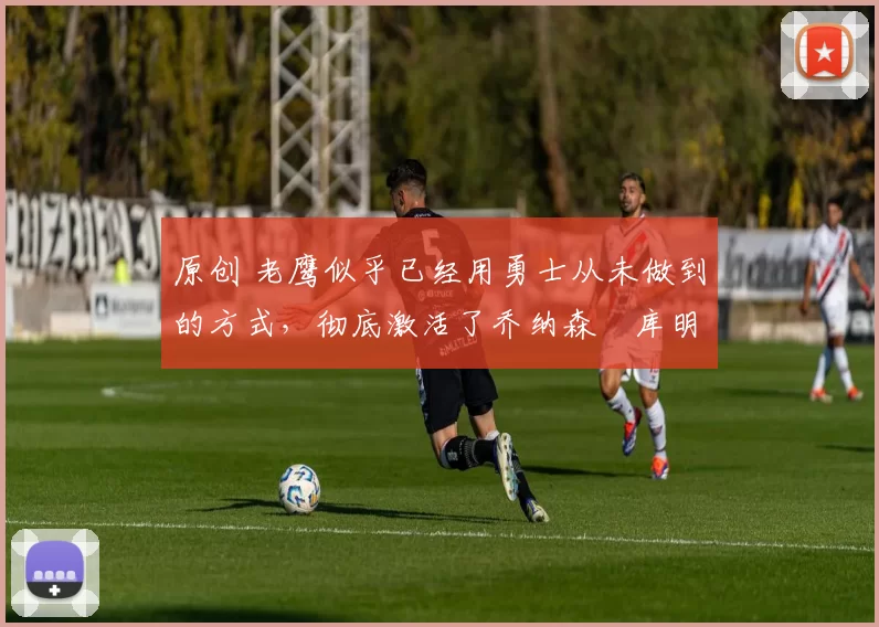 原创 老鹰似乎已经用勇士从未做到的方式,彻底激活了乔纳森・库明加