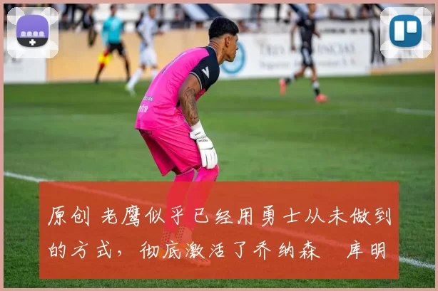 原创 老鹰似乎已经用勇士从未做到的方式,彻底激活了乔纳森・库明加