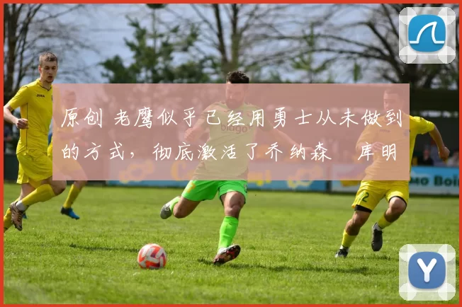 原创 老鹰似乎已经用勇士从未做到的方式,彻底激活了乔纳森・库明加