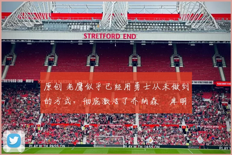 原创 老鹰似乎已经用勇士从未做到的方式,彻底激活了乔纳森・库明加