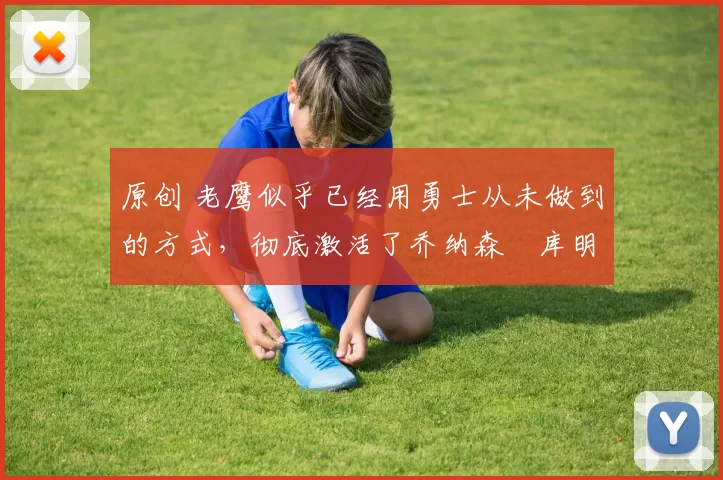 原创 老鹰似乎已经用勇士从未做到的方式,彻底激活了乔纳森・库明加