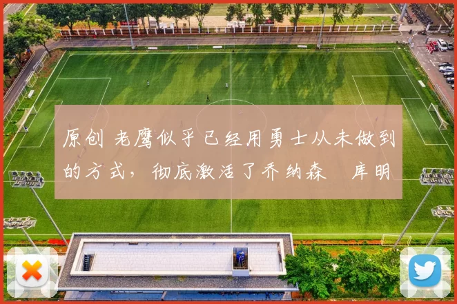 原创 老鹰似乎已经用勇士从未做到的方式,彻底激活了乔纳森・库明加