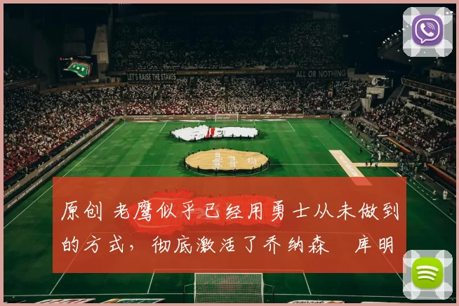 原创 老鹰似乎已经用勇士从未做到的方式,彻底激活了乔纳森・库明加