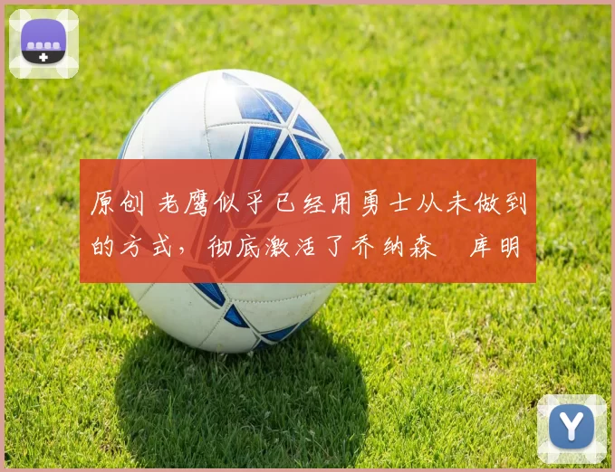 原创 老鹰似乎已经用勇士从未做到的方式，彻底激活了乔纳森・库明加