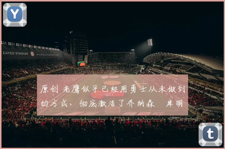 原创 老鹰似乎已经用勇士从未做到的方式，彻底激活了乔纳森・库明加