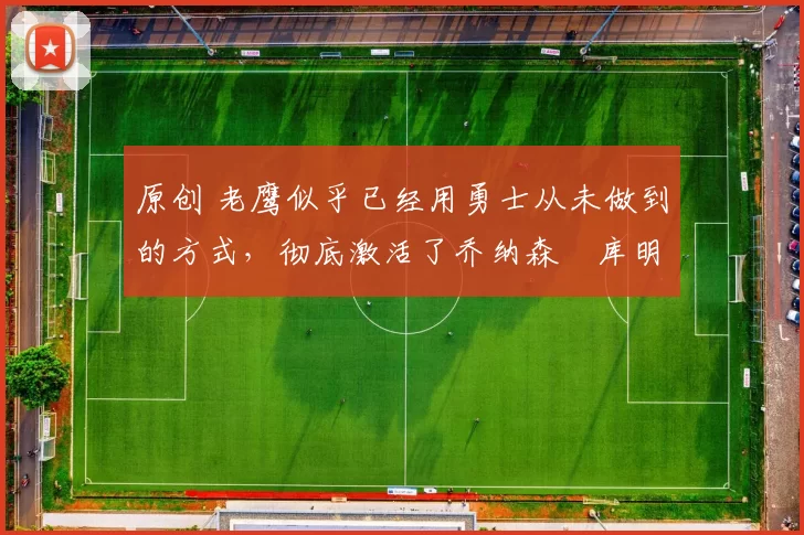 原创 老鹰似乎已经用勇士从未做到的方式，彻底激活了乔纳森・库明加