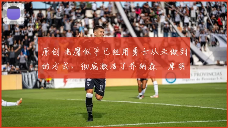 原创 老鹰似乎已经用勇士从未做到的方式,彻底激活了乔纳森・库明加