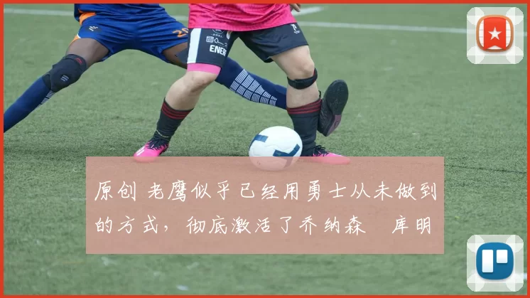 原创 老鹰似乎已经用勇士从未做到的方式,彻底激活了乔纳森・库明加