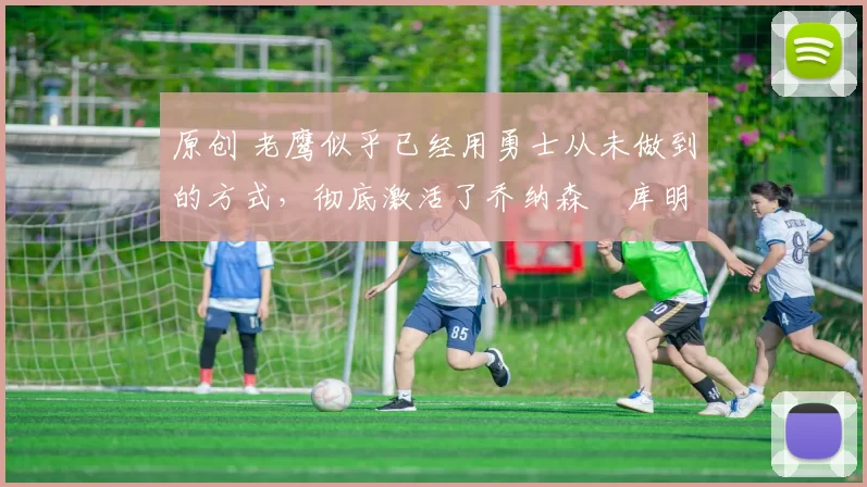 原创 老鹰似乎已经用勇士从未做到的方式,彻底激活了乔纳森・库明加